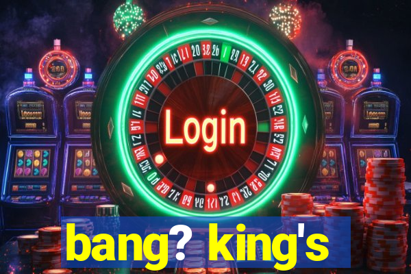 bang? king's