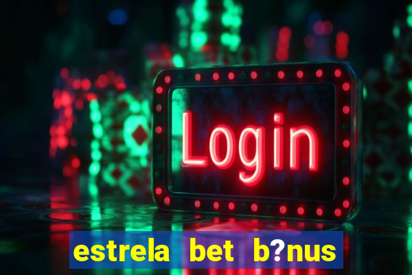 estrela bet b?nus de boas-vindas