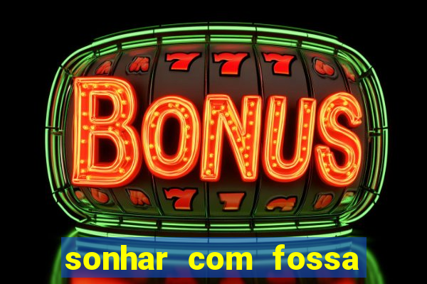 sonhar com fossa de fezes cheia