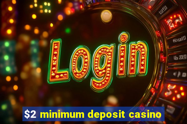 $2 minimum deposit casino