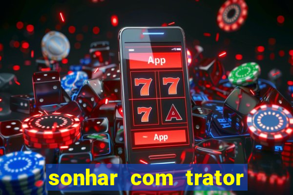 sonhar com trator jogo do bicho