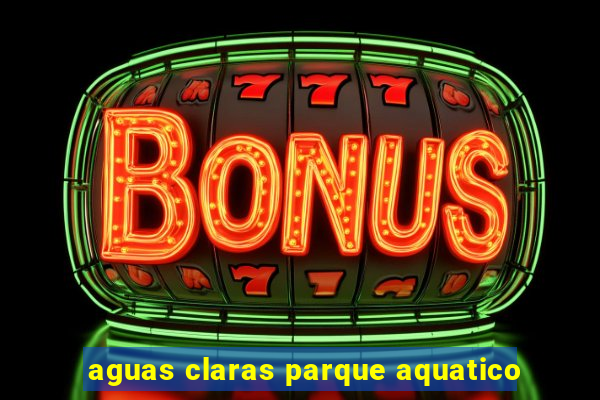 aguas claras parque aquatico