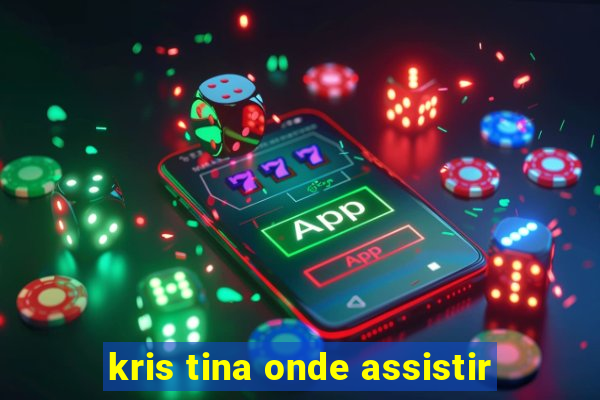 kris tina onde assistir