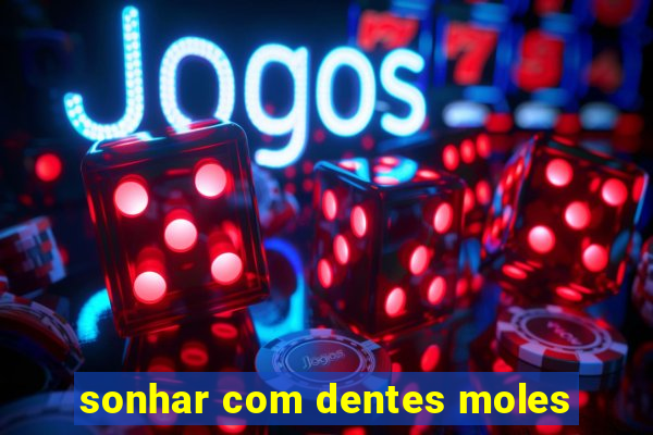 sonhar com dentes moles