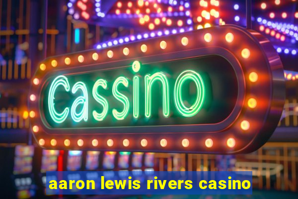 aaron lewis rivers casino