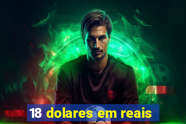 18 dolares em reais