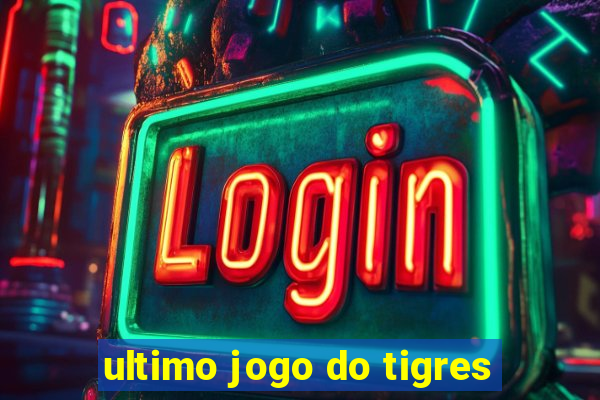 ultimo jogo do tigres