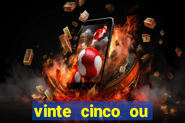 vinte cinco ou vinte e cinco