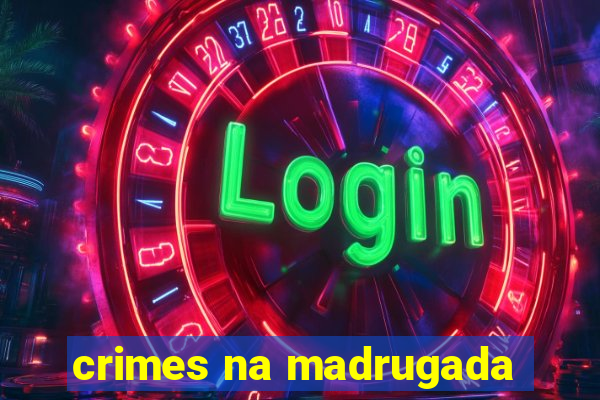 crimes na madrugada