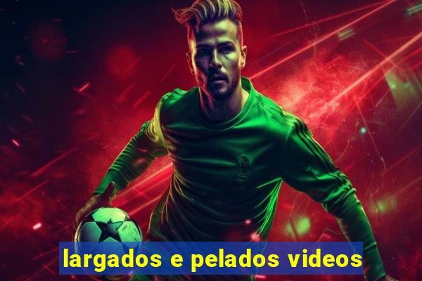 largados e pelados videos