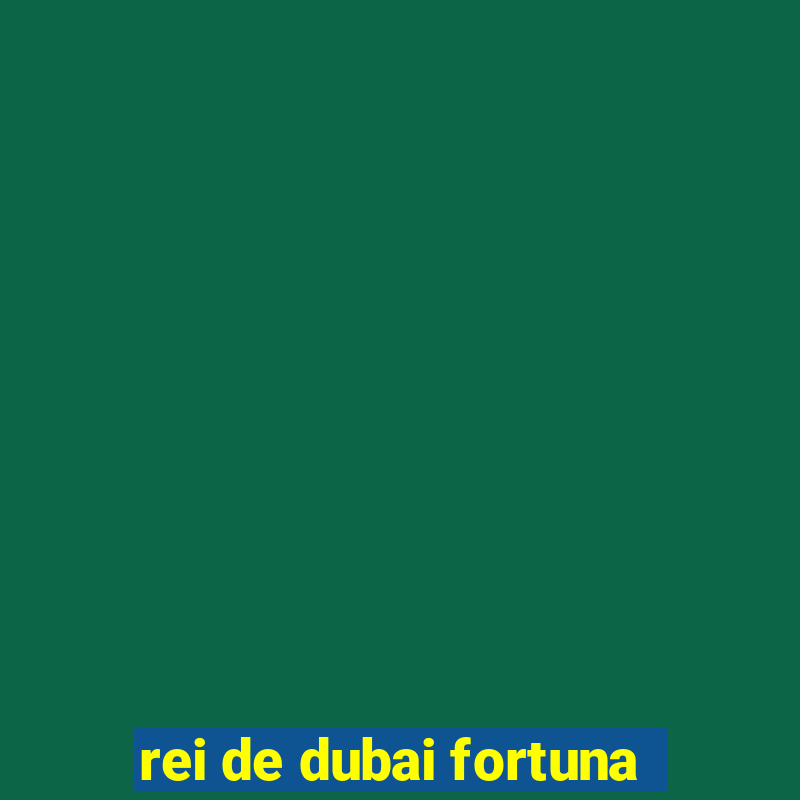 rei de dubai fortuna