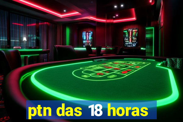 ptn das 18 horas