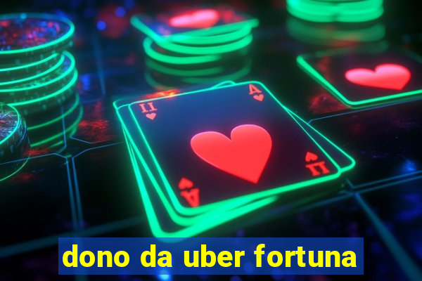 dono da uber fortuna