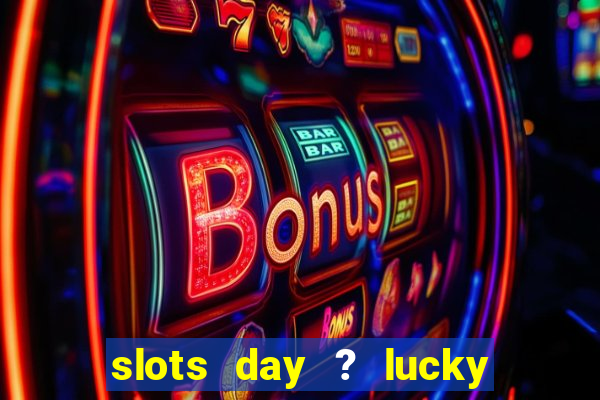 slots day ? lucky cash casino