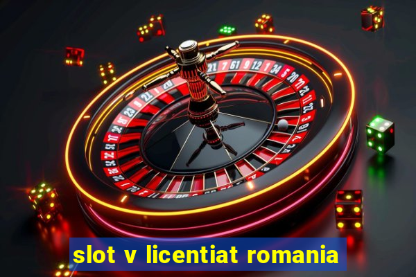 slot v licentiat romania