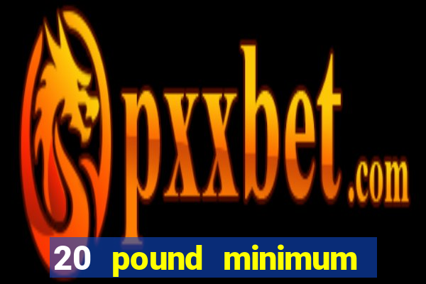 20 pound minimum deposit online casino