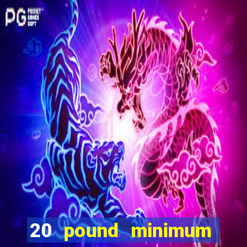 20 pound minimum deposit online casino