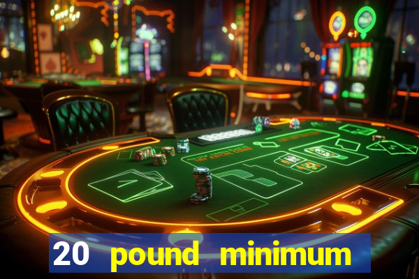 20 pound minimum deposit online casino