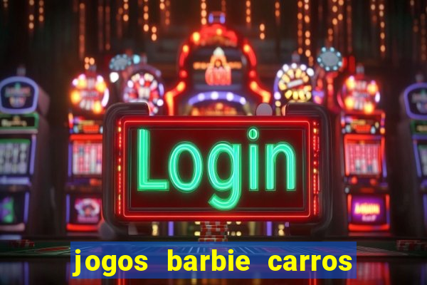 jogos barbie carros suas amigas