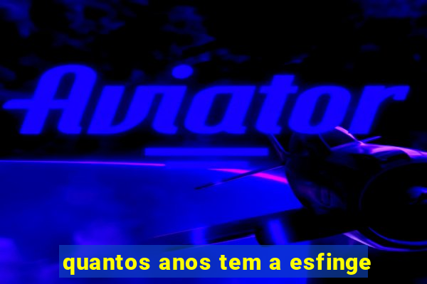 quantos anos tem a esfinge