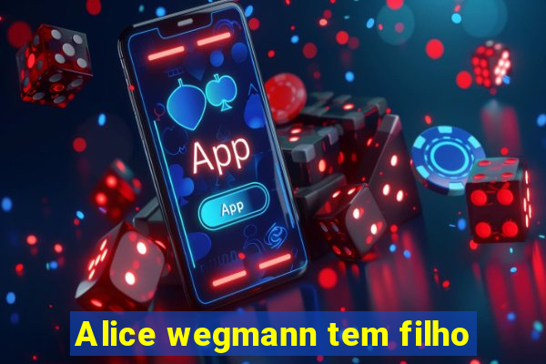 Alice wegmann tem filho