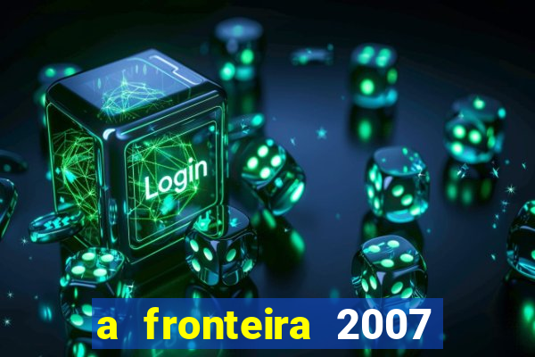 a fronteira 2007 filme completo download