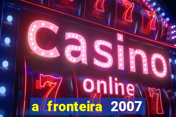 a fronteira 2007 filme completo download