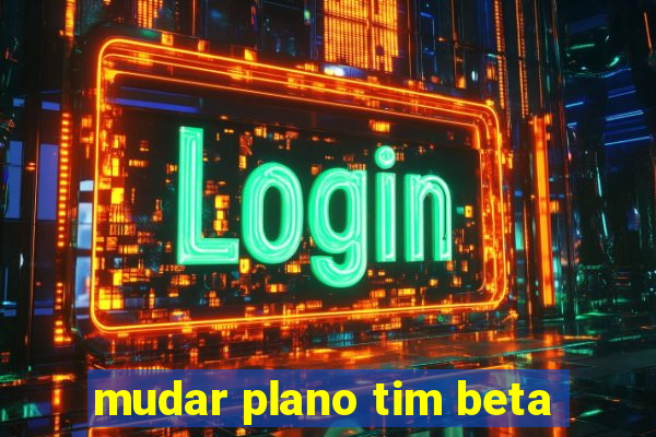 mudar plano tim beta