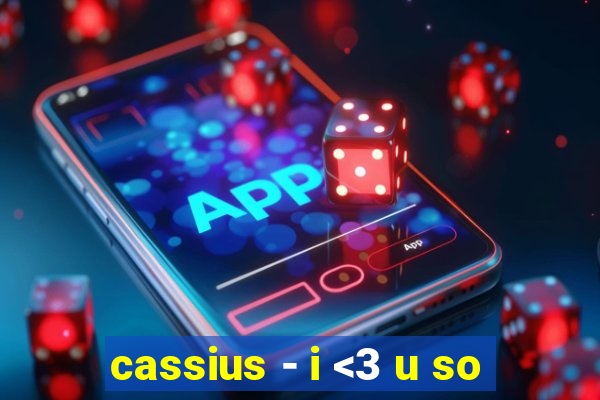 cassius - i <3 u so