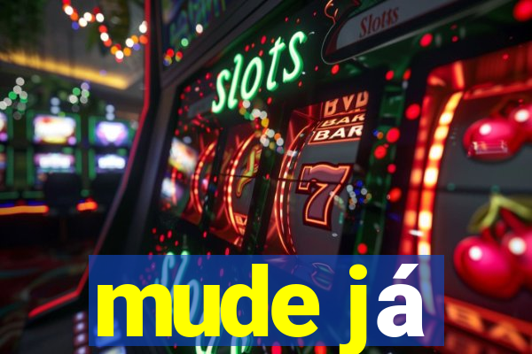 mude já