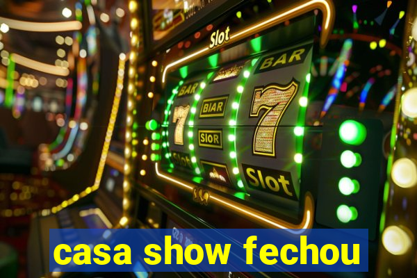 casa show fechou