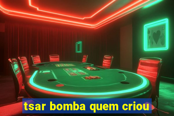 tsar bomba quem criou