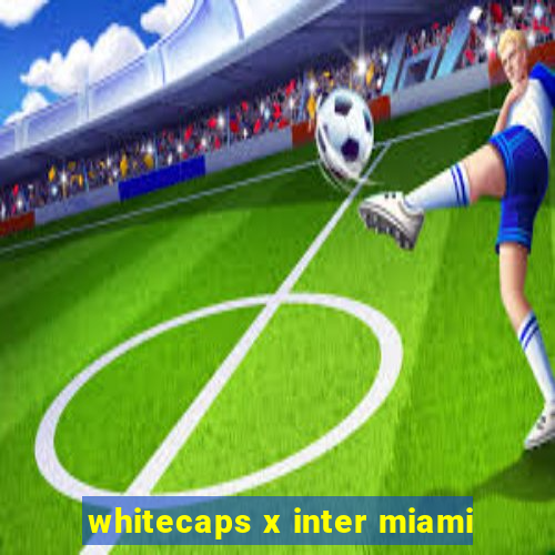 whitecaps x inter miami