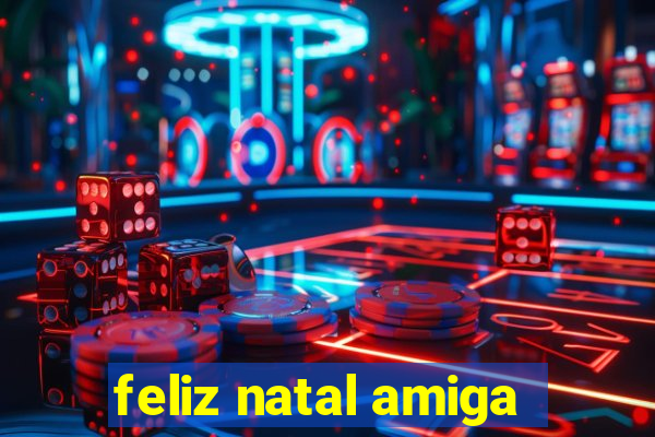 feliz natal amiga