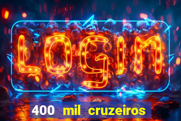 400 mil cruzeiros em reais