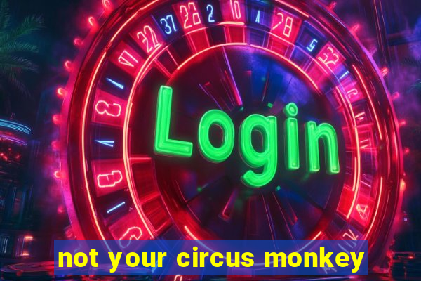 not your circus monkey