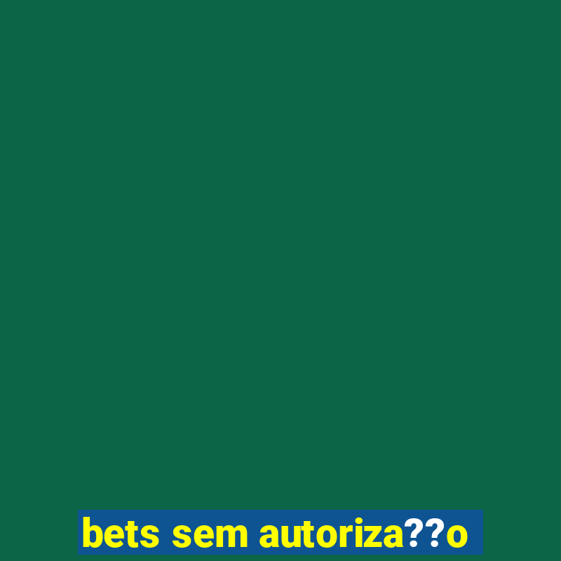 bets sem autoriza??o