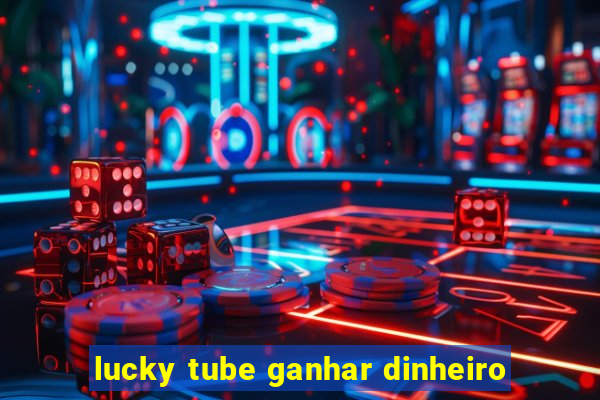 lucky tube ganhar dinheiro