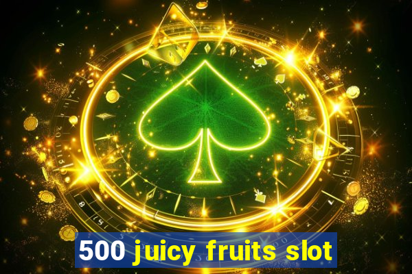 500 juicy fruits slot