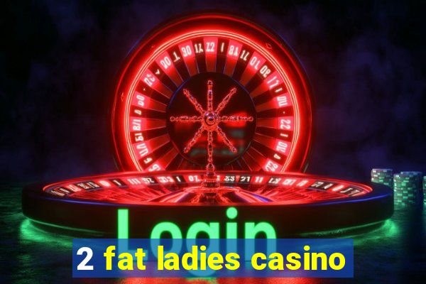 2 fat ladies casino