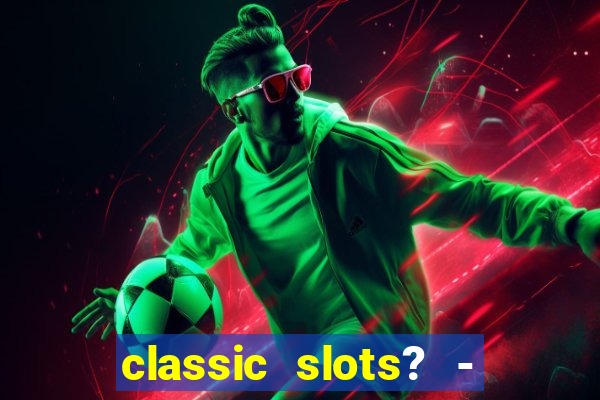 classic slots? - casino games