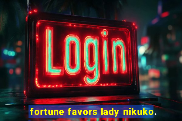 fortune favors lady nikuko.