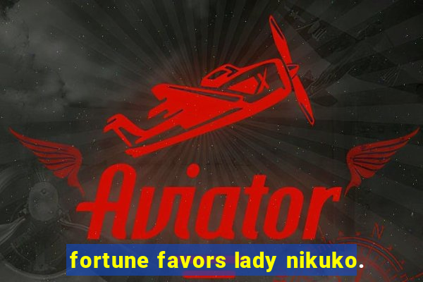 fortune favors lady nikuko.