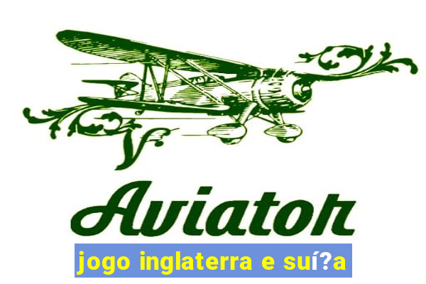 jogo inglaterra e suí?a