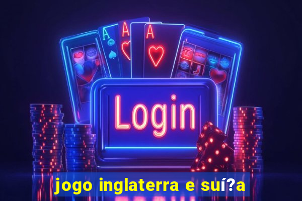 jogo inglaterra e suí?a