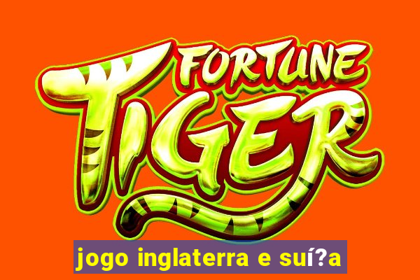 jogo inglaterra e suí?a