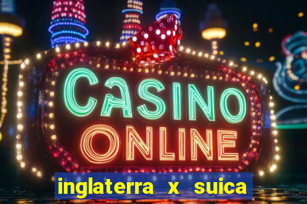 inglaterra x suica ao vivo