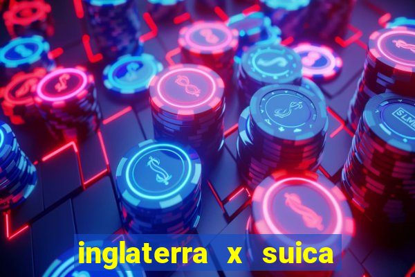 inglaterra x suica ao vivo