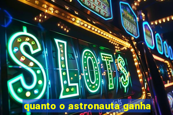 quanto o astronauta ganha