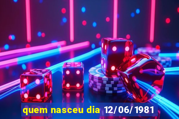 quem nasceu dia 12/06/1981